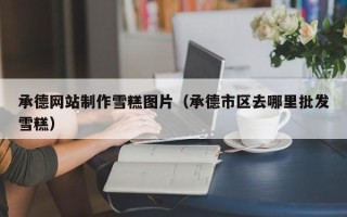 海盐承德网站制作雪糕图片（承德市区去哪里批发雪糕）