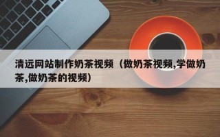 海盐清远网站制作奶茶视频（做奶茶视频,学做奶茶,做奶茶的视频）