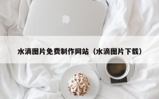 海盐水滴图片免费制作网站（水滴图片下载）