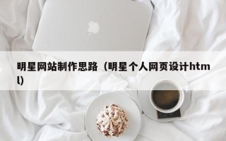 海盐明星网站制作思路（明星个人网页设计html）