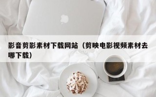 海盐影音剪影素材下载网站（剪映电影视频素材去哪下载）