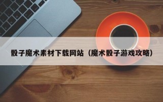 海盐骰子魔术素材下载网站（魔术骰子游戏攻略）